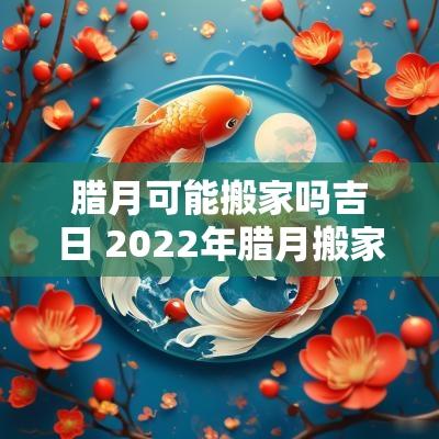 腊月可能搬家吗吉日 2025年腊月搬家吉日