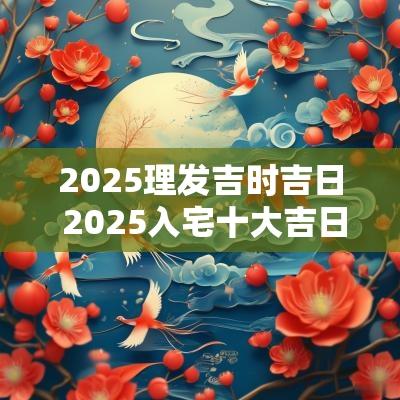 2025理发吉时吉日 2025入宅十大吉日