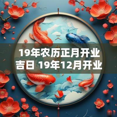 19年农历正月开业吉日 19年12月开业黄道吉日