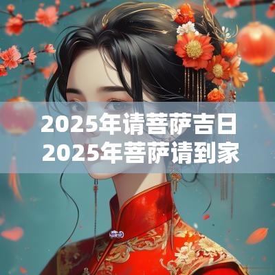 2025年请菩萨吉日 2025年菩萨请到家吉日