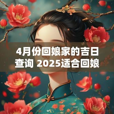 4月份回娘家的吉日查询 2025适合回娘家的吉日