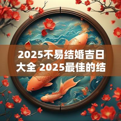 2025不易结婚吉日大全 2025最佳的结婚吉日一览表