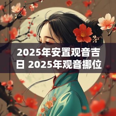 2025年安置观音吉日 2025年观音挪位置吉日
