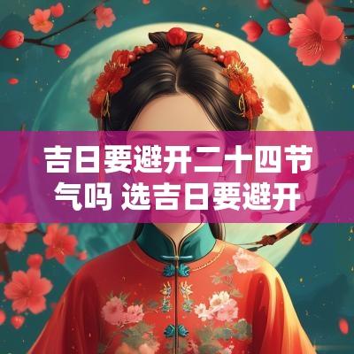 吉日要避开二十四节气吗 选吉日要避开二十四节气吗