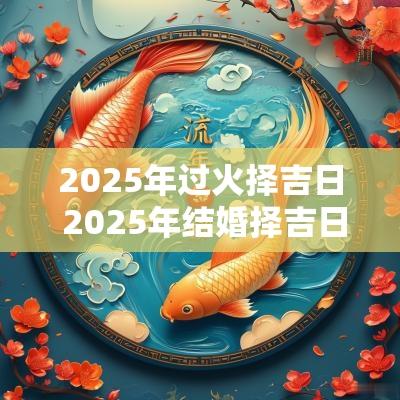2025年过火择吉日 2025年结婚择吉日查询