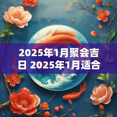 2025年1月聚会吉日 2025年1月适合聚餐的日子