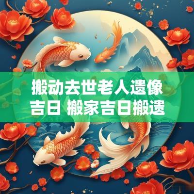 搬动去世老人遗像吉日 搬家吉日搬遗像进去