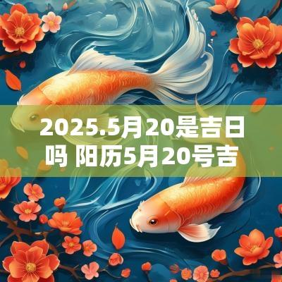 2025.5月20是吉日吗 阳历5月20号吉日