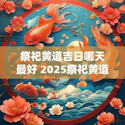 祭祀黄道吉日哪天最好 2025祭祀黄道吉日