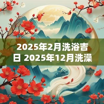 2025年2月洗浴吉日 2025年12月洗澡吉日