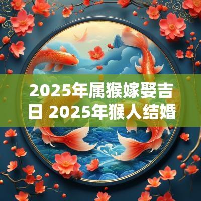 2025年属猴嫁娶吉日 2025年猴人结婚吉日