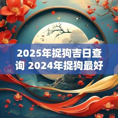 2025年捉狗吉日查询 2025年捉狗最好的吉日