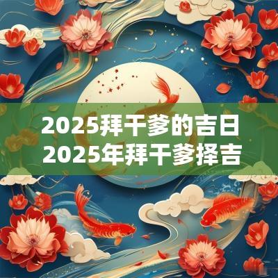 2025拜干爹的吉日 2025年拜干爹择吉日