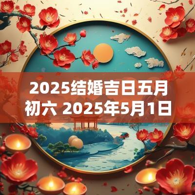 2025结婚吉日五月初六 2025年5月1日结婚嫁娶吉日