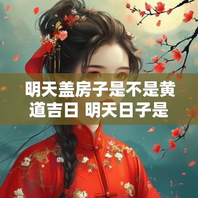 明天盖房子是不是黄道吉日 明天日子是不是黄道吉日