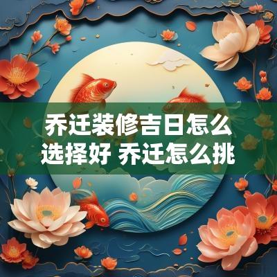 乔迁装修吉日怎么选择好 乔迁怎么挑选吉日和时辰