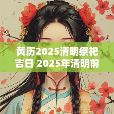 黄历2025清明祭祀吉日 2025年清明前祭祀吉日