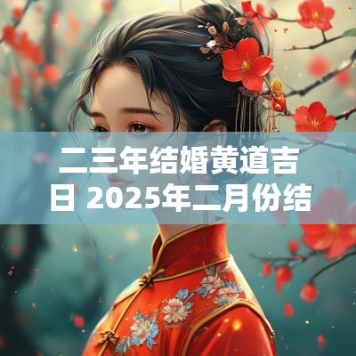 二三年结婚黄道吉日 2025年二月份结婚黄道吉日有哪些