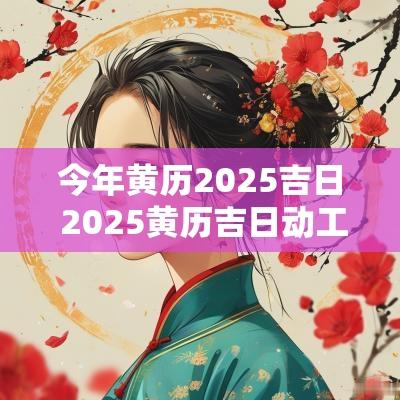 今年黄历2025吉日 2025黄历吉日动工