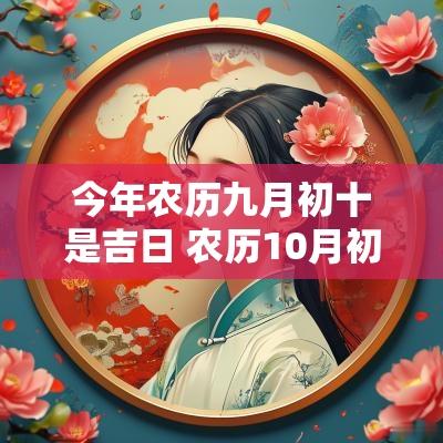 今年农历九月初十是吉日 农历10月初9是黄道吉日吗