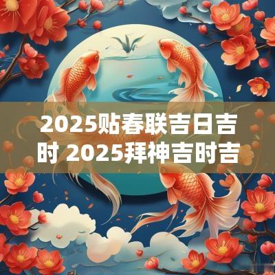 2025贴春联吉日吉时 2025拜神吉时吉日查询