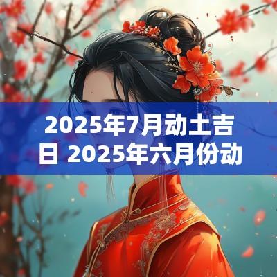 2025年7月动土吉日 2025年六月份动土吉日