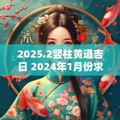 2025.2竖柱黄道吉日 2025年1月份求嗣黄道吉日一览表