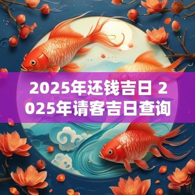 2025年还钱吉日 2025年请客吉日查询