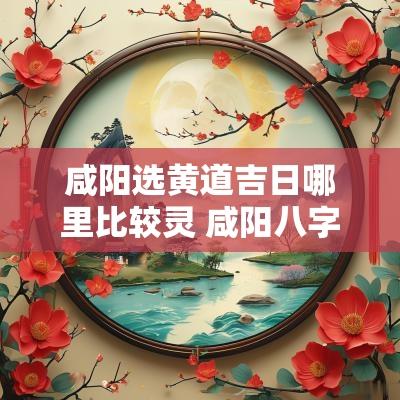 咸阳选黄道吉日哪里比较灵 咸阳八字选日子比较靠谱的地方