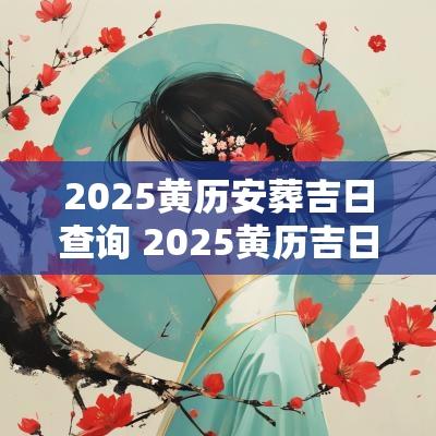2025黄历安葬吉日查询 2025黄历吉日查询祈福
