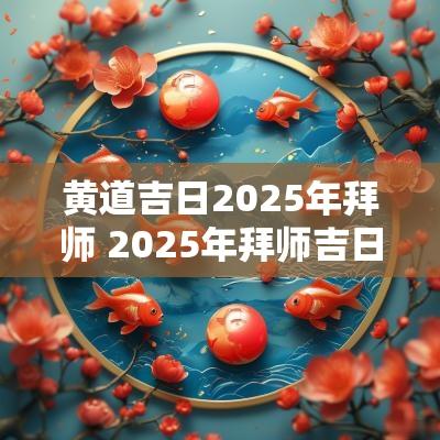 黄道吉日2025年拜师 2025年拜师吉日查询