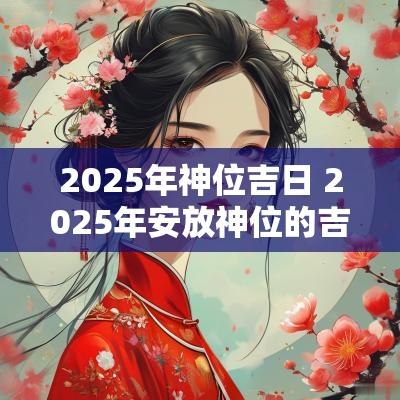 2025年神位吉日 2025年安放神位的吉日