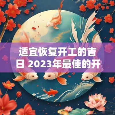 适宜恢复开工的吉日 2025年最佳的开工吉日一览表