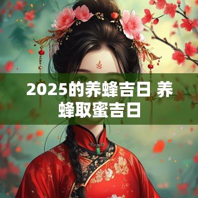 2025的养蜂吉日 养蜂取蜜吉日
