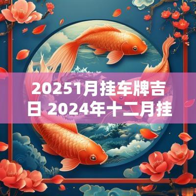 20251月挂车牌吉日 2025年十二月挂车牌黄道吉日