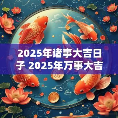 2025年诸事大吉日子 2025年万事大吉的日子