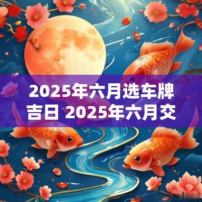 2025年六月选车牌吉日 2025年六月交易吉日