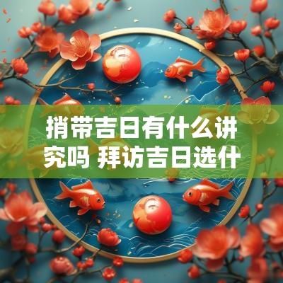 捎带吉日有什么讲究吗 拜访吉日选什么吉日好一点