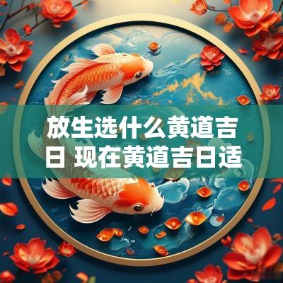 放生选什么黄道吉日 现在黄道吉日适合放生吗