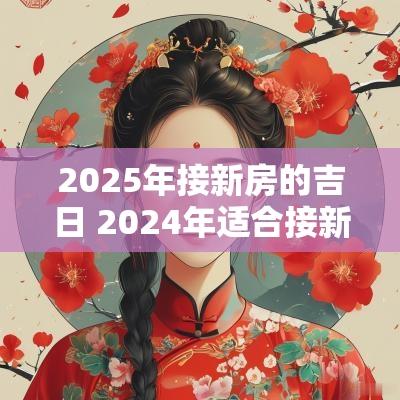 2025年接新房的吉日 2025年适合接新房的吉日