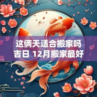 这俩天适合搬家吗吉日 12月搬家最好的吉日是哪天