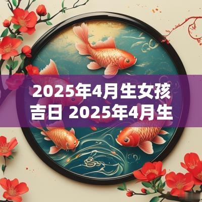 2025年4月生女孩吉日 2025年4月生孩子吉日