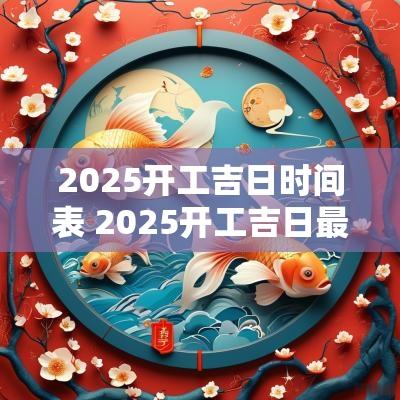 2025开工吉日时间表 2025开工吉日最佳时间