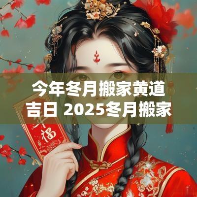 今年冬月搬家黄道吉日 2025冬月搬家吉日查询