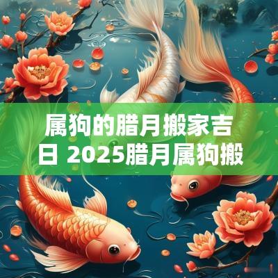 属狗的腊月搬家吉日 2025腊月属狗搬家吉日