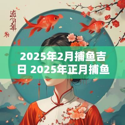 2025年2月捕鱼吉日 2025年正月捕鱼吉日