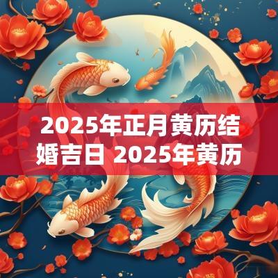 2025年正月黄历结婚吉日 2025年黄历搬家吉日查询