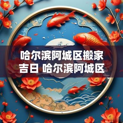 哈尔滨阿城区搬家吉日 哈尔滨阿城区搬家