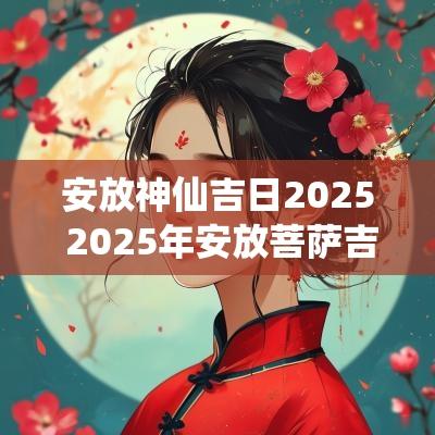 安放神仙吉日2025 2025年安放菩萨吉日