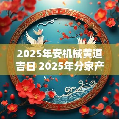 2025年安机械黄道吉日 2025年分家产黄道吉日